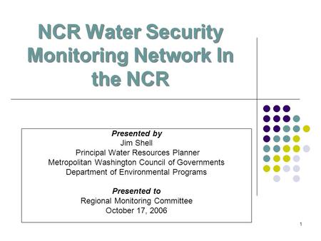 1 NCR Water Security Monitoring Network In the NCR Presented by Jim Shell Principal Water Resources Planner Metropolitan Washington Council of Governments.