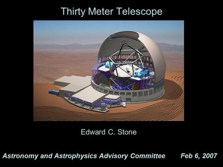 Thirty Meter Telescope Astronomy and Astrophysics Advisory Committee Feb 6, 2007 Edward C. Stone.