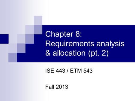 Chapter 8: Requirements analysis & allocation (pt. 2) ISE 443 / ETM 543 Fall 2013.