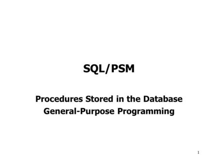 1 SQL/PSM Procedures Stored in the Database General-Purpose Programming.