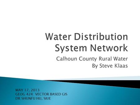 Calhoun County Rural Water By Steve Klaas MAY 17, 2013 GEOG 424: VECTOR BASED GIS DR SHUNFU HU, SIUE.