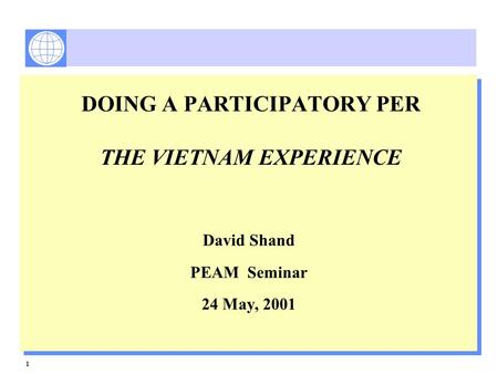 1 DOING A PARTICIPATORY PER THE VIETNAM EXPERIENCE David Shand PEAM Seminar 24 May, 2001.