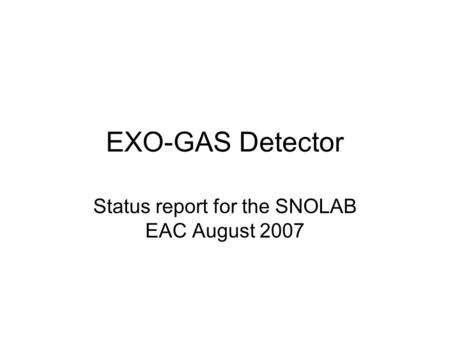 EXO-GAS Detector Status report for the SNOLAB EAC August 2007.