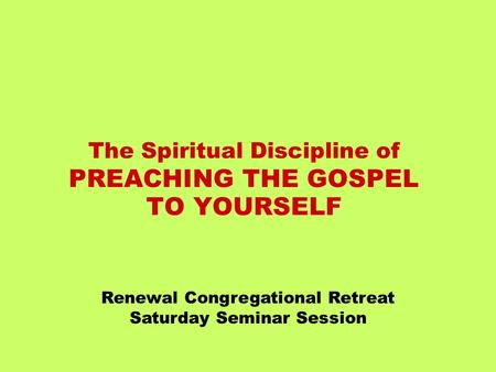 The Spiritual Discipline of PREACHING THE GOSPEL TO YOURSELF Renewal Congregational Retreat Saturday Seminar Session.