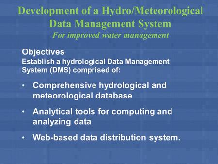 Development of a Hydro/Meteorological Data Management System For improved water management Objectives Establish a hydrological Data Management System (DMS)