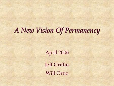 A New Vision Of Permanency April 2006 Jeff Griffin Will Ortiz.