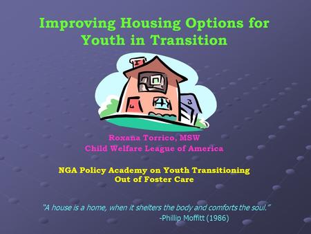 Improving Housing Options for Youth in Transition Roxana Torrico, MSW Child Welfare League of America NGA Policy Academy on Youth Transitioning Out of.