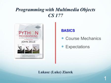 Programming with Multimedia Objects CS 177 Lukasz (Luke) Ziarek BASICS Course Mechanics Expectations 1.