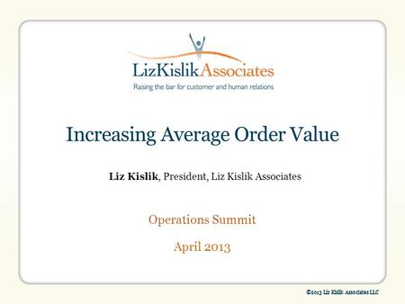 ©2013 Liz Kislik Associates LLC Increasing Average Order Value April 2013 Operations Summit Liz Kislik, President, Liz Kislik Associates.