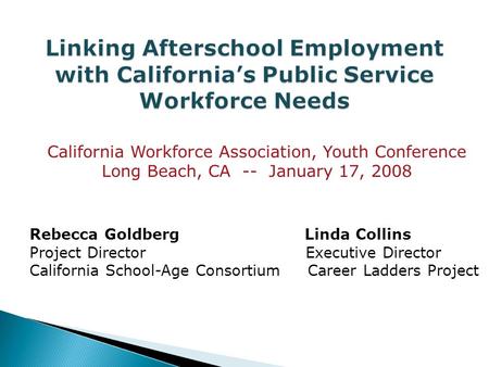 California Workforce Association, Youth Conference Long Beach, CA -- January 17, 2008 Rebecca Goldberg Linda Collins Project Director Executive Director.