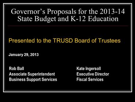 Governor’s Proposals for the 2013-14 State Budget and K-12 Education Presented to the TRUSD Board of Trustees January 29, 2013 Presented to the TRUSD Board.