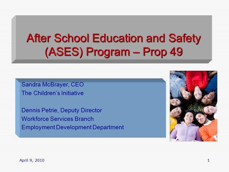 April 9, 20101 After School Education and Safety (ASES) Program – Prop 49 Sandra McBrayer, CEO The Children’s Initiative Dennis Petrie, Deputy Director.