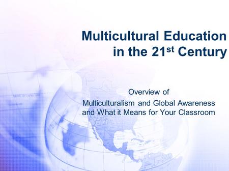 Multicultural Education in the 21 st Century Overview of Multiculturalism and Global Awareness and What it Means for Your Classroom.