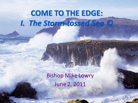 COME TO THE EDGE: I. The Storm-tossed Sea © Bishop Mike Lowry June 2, 2011.