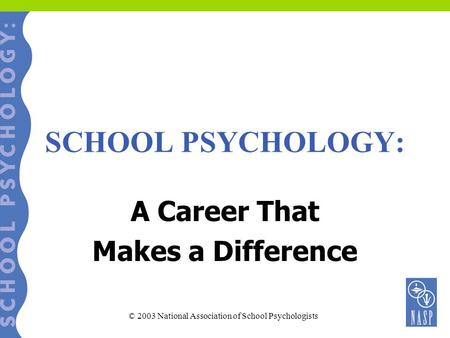 SCHOOL PSYCHOLOGY: A Career That Makes a Difference © 2003 National Association of School Psychologists.