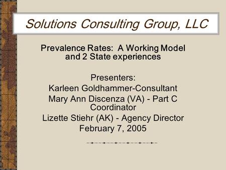 Solutions Consulting Group, LLC Prevalence Rates: A Working Model and 2 State experiences Presenters: Karleen Goldhammer-Consultant Mary Ann Discenza (VA)