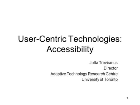 1 User-Centric Technologies: Accessibility Jutta Treviranus Director Adaptive Technology Research Centre University of Toronto.