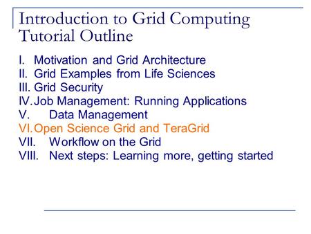 Introduction to Grid Computing Tutorial Outline I. Motivation and Grid Architecture II. Grid Examples from Life Sciences III.Grid Security IV.Job Management: