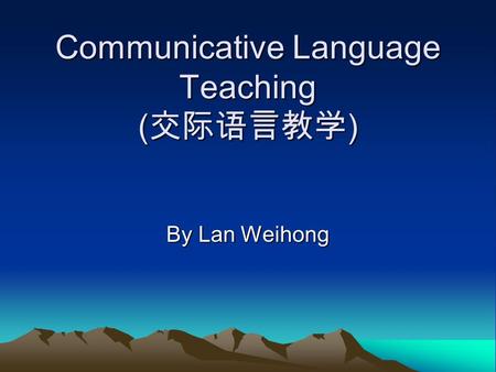 Communicative Language Teaching ( 交际语言教学 ) By Lan Weihong.