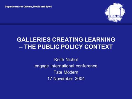 GALLERIES CREATING LEARNING – THE PUBLIC POLICY CONTEXT Keith Nichol engage international conference Tate Modern 17 November 2004.