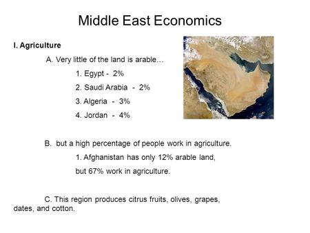 Middle East Economics I. Agriculture A. Very little of the land is arable… 1. Egypt - 2% 2. Saudi Arabia - 2% 3. Algeria - 3% 4. Jordan - 4% B. but a high.