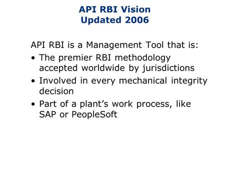 API RBI Vision Updated 2006 API RBI is a Management Tool that is: The premier RBI methodology accepted worldwide by jurisdictions Involved in every mechanical.