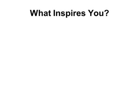 What Inspires You?. Do you give yourself enough credit for what you DO? Creating art requires us to think outside the box Whether it’s about the objects.