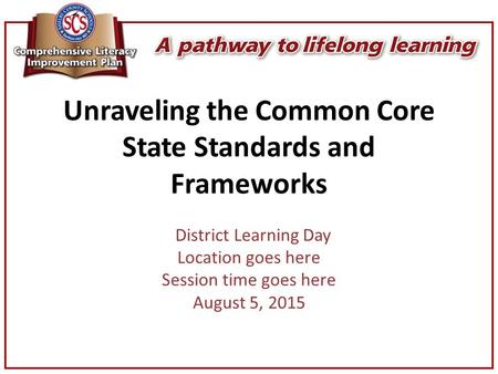 Unraveling the Common Core State Standards and Frameworks District Learning Day Location goes here Session time goes here August 5, 2015.