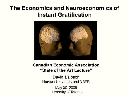 The Economics and Neuroeconomics of Instant Gratification Canadian Economic Association “State of the Art Lecture” David Laibson Harvard University and.