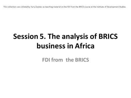 Session 5. The analysis of BRICS business in Africa FDI from the BRICS This collection was collated by Yuriy Zaytsev as teaching material on the FDI from.