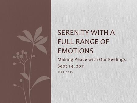 Making Peace with Our Feelings Sept 24, 2011 © Erica P. SERENITY WITH A FULL RANGE OF EMOTIONS.