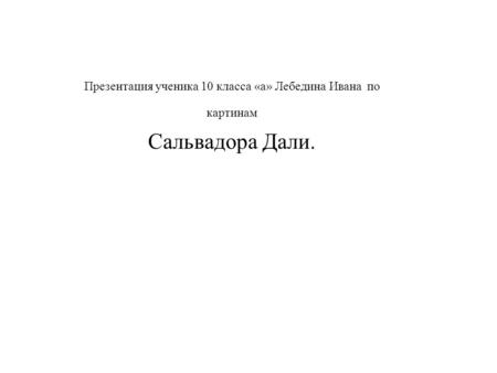 Презентация ученика 10 класса «а» Лебедина Ивана по картинам Сальвадора Дали.