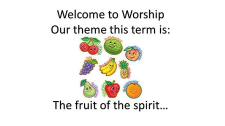 Welcome to Worship Our theme this term is: The fruit of the spirit…