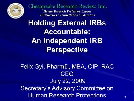 Chesapeake Research Review, Inc. Human Research Protection Experts IRB Services Consultation Education 1 Holding External IRBs Accountable: An Independent.