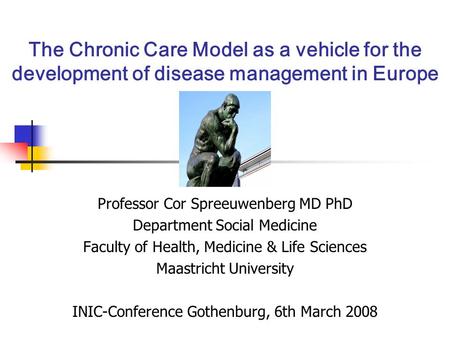 The Chronic Care Model as a vehicle for the development of disease management in Europe Professor Cor Spreeuwenberg MD PhD Department Social Medicine Faculty.