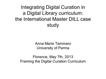 Integrating Digital Curation in a Digital Library curriculum: the International Master DILL case study Anna Maria Tammaro University of Parma Florence,