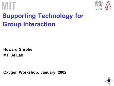 L C SL C S Supporting Technology for Group Interaction Howard Shrobe MIT AI Lab Oxygen Workshop, January, 2002.