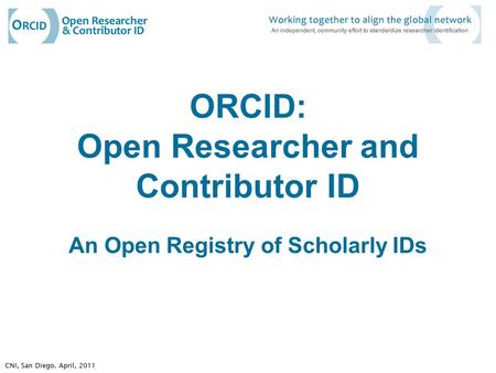 ORCID: Open Researcher and Contributor ID An Open Registry of Scholarly IDs CNI, San Diego. April, 2011.