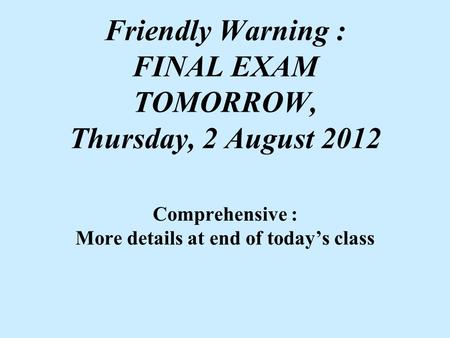 Friendly Warning : FINAL EXAM TOMORROW, Thursday, 2 August 2012 Comprehensive : More details at end of today’s class.