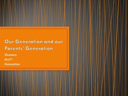 Shannon MyP1 Humanities. A lot can change in a generation, the environment, the technology, the development. All this affects a teenagers life. Comparing.