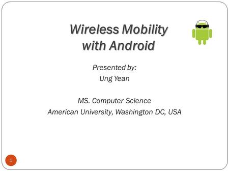 Wireless Mobility with Android 1 Presented by: Ung Yean MS. Computer Science American University, Washington DC, USA.