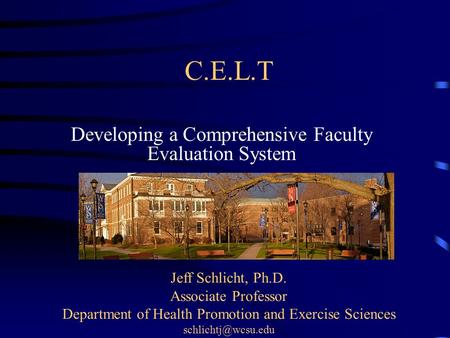 C.E.L.T Developing a Comprehensive Faculty Evaluation System Jeff Schlicht, Ph.D. Associate Professor Department of Health Promotion and Exercise Sciences.