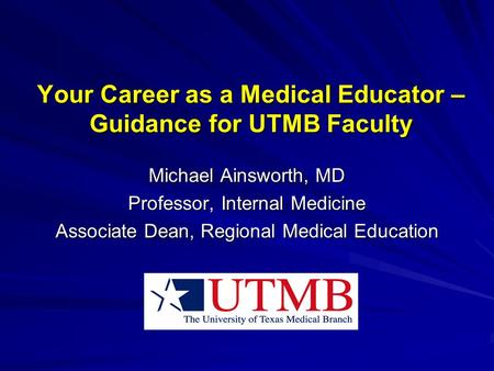 Your Career as a Medical Educator – Guidance for UTMB Faculty Michael Ainsworth, MD Professor, Internal Medicine Associate Dean, Regional Medical Education.