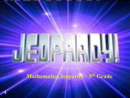 Mathematics Jeopardy – 5 th Grade Contestants, Don’t Forget...