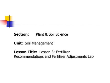 Section:Plant & Soil Science Unit:Soil Management Lesson Title: Lesson 3: Fertilizer Recommendations and Fertilizer Adjustments Lab.