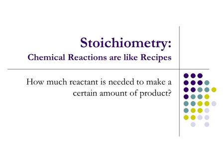 Stoichiometry: Chemical Reactions are like Recipes How much reactant is needed to make a certain amount of product?