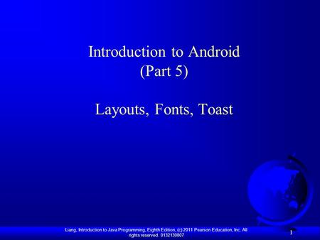 Liang, Introduction to Java Programming, Eighth Edition, (c) 2011 Pearson Education, Inc. All rights reserved. 0132130807 1 Introduction to Android (Part.