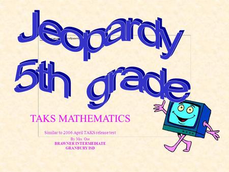 TAKS MATHEMATICS Similar to 2006 April TAKS release test By Mrs. Ore BRAWNER INTERMEDIATE GRANBURY ISD.