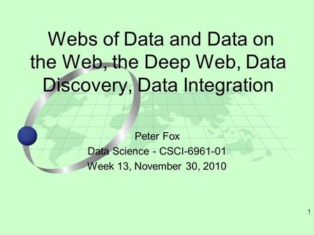 1 Peter Fox Data Science - CSCI-6961-01 Week 13, November 30, 2010 Webs of Data and Data on the Web, the Deep Web, Data Discovery, Data Integration.