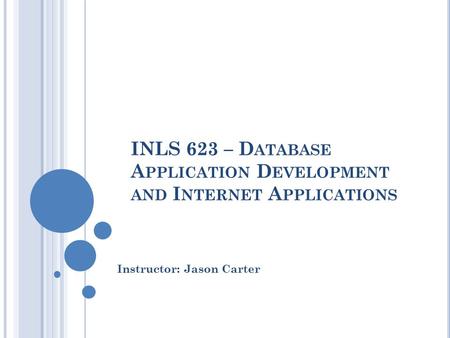 INLS 623 – D ATABASE A PPLICATION D EVELOPMENT AND I NTERNET A PPLICATIONS Instructor: Jason Carter.